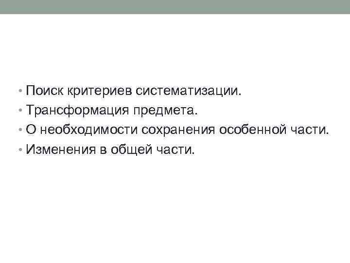  • Поиск критериев систематизации. • Трансформация предмета. • О необходимости сохранения особенной части.