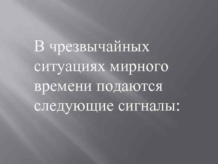 В чрезвычайных ситуациях мирного времени подаются следующие сигналы: 