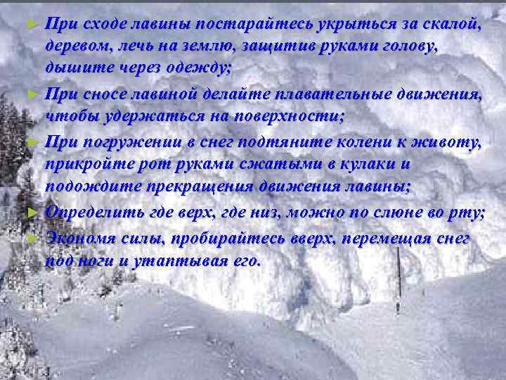 ► При сходе лавины постарайтесь укрыться за скалой, деревом, лечь на землю, защитив руками