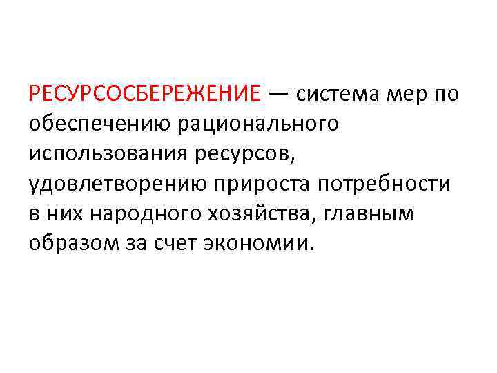 РЕСУРСОСБЕРЕЖЕНИЕ — система мер по обеспечению рационального использования ресурсов, удовлетворению прироста потребности в них