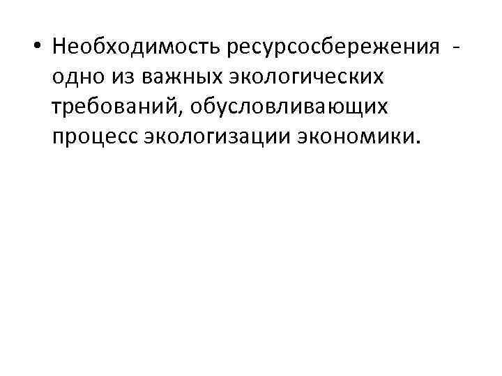  • Необходимость ресурсосбережения - одно из важных экологических требований, обусловливающих процесс экологизации экономики.