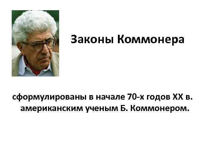 Законы Коммонера сформулированы в начале 70 -х годов XX в. американским ученым Б. Коммонером.