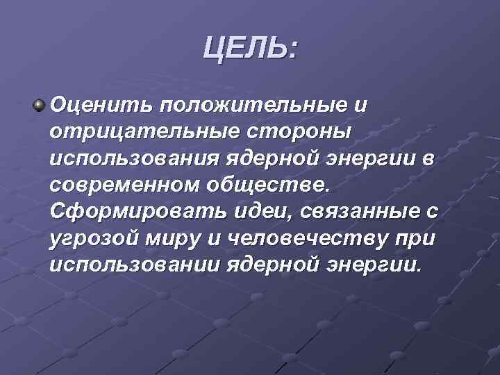 ЦЕЛЬ: Оценить положительные и отрицательные стороны использования ядерной энергии в современном обществе. Сформировать идеи,