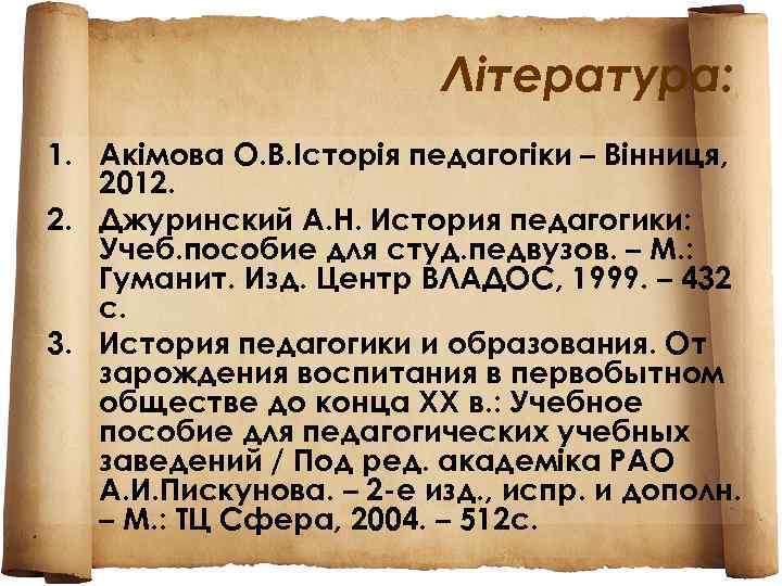 Література: 1. Акімова О. В. Історія педагогіки – Вінниця, 2012. 2. Джуринский А. Н.