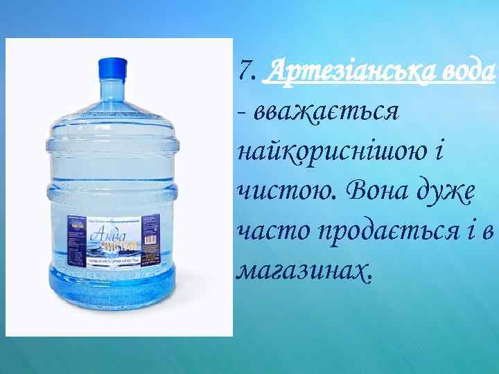 7. Артезіанська вода - вважається найкориснішою і чистою. Вона дуже часто продається і в