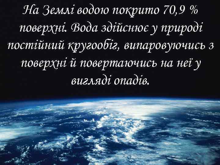 На Землі водою покрито 70, 9 % поверхні. Вода здійснює у природі постійний кругообіг,