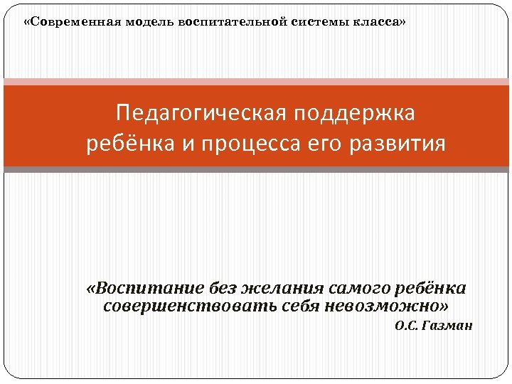  «Современная модель воспитательной системы класса» Педагогическая поддержка ребёнка и процесса его развития «Воспитание