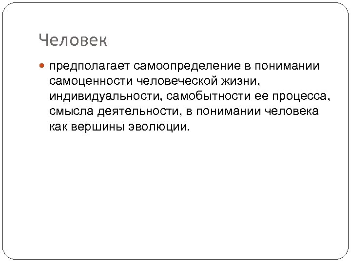 Человек предполагает самоопределение в понимании самоценности человеческой жизни, индивидуальности, самобытности ее процесса, смысла деятельности,