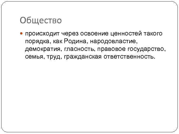 Общество происходит через освоение ценностей такого порядка, как Родина, народовластие, демократия, гласность, правовое государство,