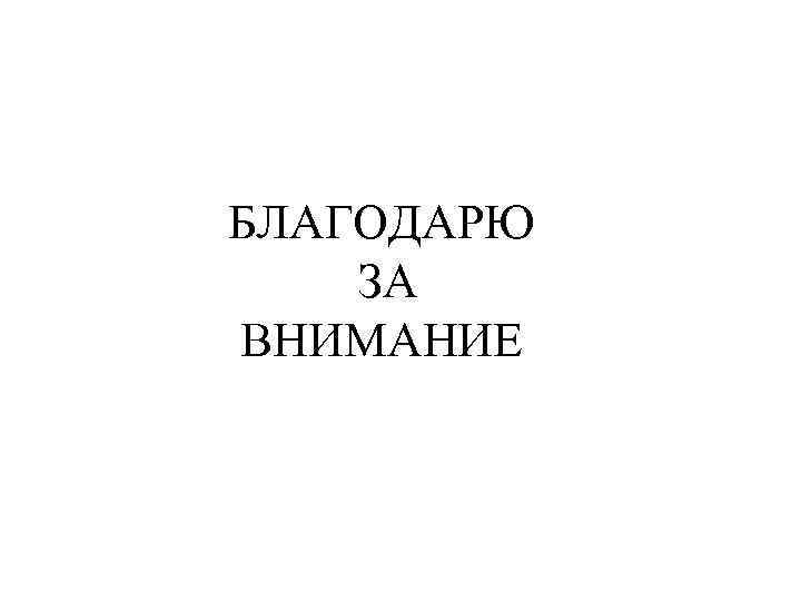 БЛАГОДАРЮ ЗА ВНИМАНИЕ 