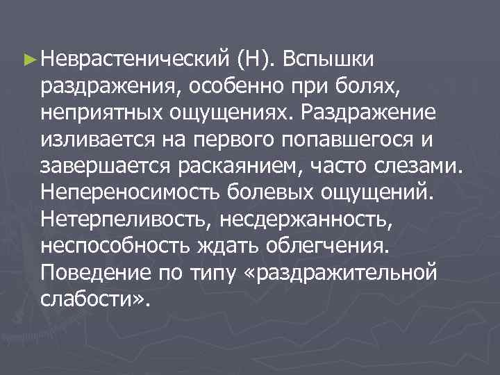 ► Неврастенический (Н). Вспышки раздражения, особенно при болях, неприятных ощущениях. Раздражение изливается на первого