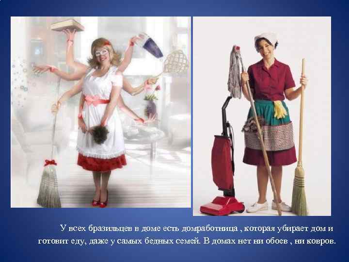 У всех бразильцев в доме есть домработница , которая убирает дом и готовит еду,