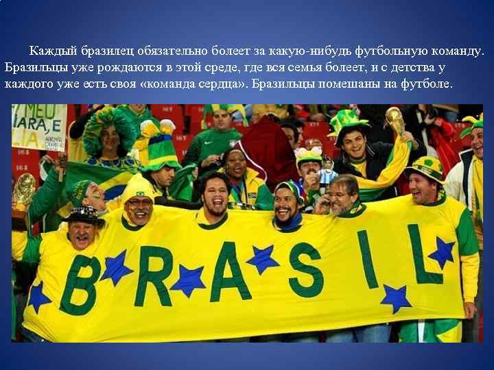 Каждый бразилец обязательно болеет за какую-нибудь футбольную команду. Бразильцы уже рождаются в этой среде,
