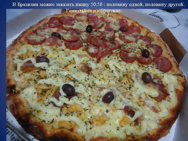 В Бразилии можно заказать пиццу 50: 50 : половину одной, половину другой. Гениальное изобретение.