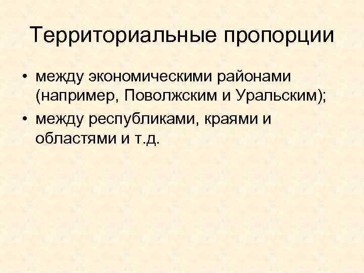 Территориальные пропорции • между экономическими районами (например, Поволжским и Уральским); • между республиками, краями