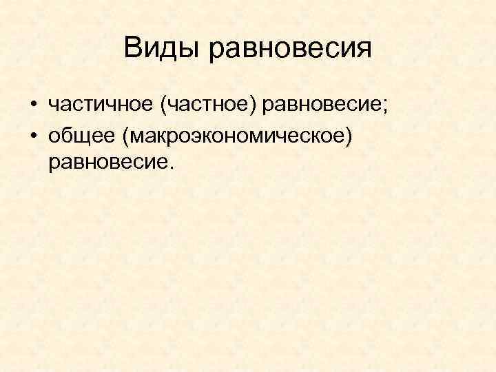 Виды равновесия • частичное (частное) равновесие; • общее (макроэкономическое) равновесие. 