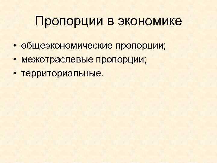 Пропорции в экономике • общеэкономические пропорции; • межотраслевые пропорции; • территориальные. 