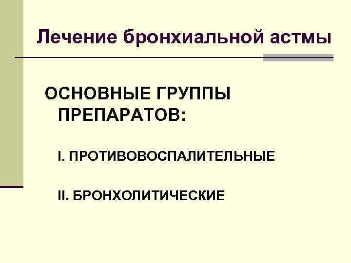 Лечение бронхиальной астмы ОСНОВНЫЕ ГРУППЫ ПРЕПАРАТОВ: I. ПРОТИВОВОСПАЛИТЕЛЬНЫЕ II. БРОНХОЛИТИЧЕСКИЕ 