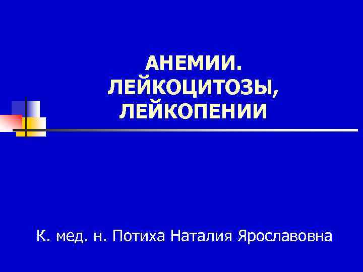 АНЕМИИ. ЛЕЙКОЦИТОЗЫ, ЛЕЙКОПЕНИИ К. мед. н. Потиха Наталия Ярославовна 