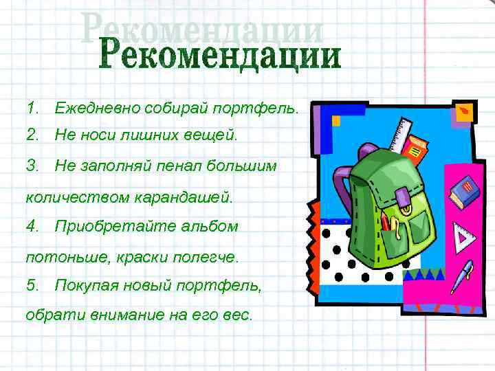 1. Ежедневно собирай портфель. 2. Не носи лишних вещей. 3. Не заполняй пенал большим