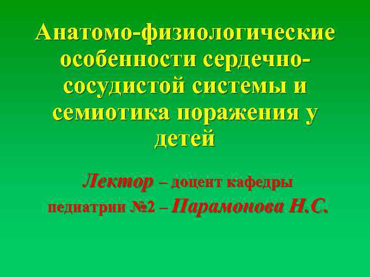 Анатомо-физиологические особенности сердечнососудистой системы и семиотика поражения у детей Лектор – доцент кафедры педиатрии