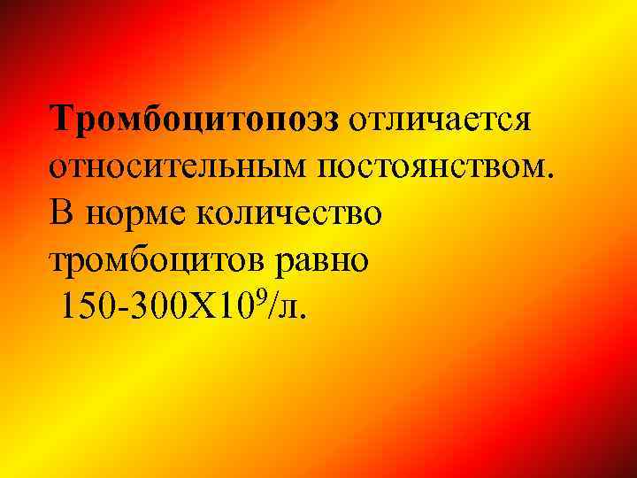 Тромбоцитопоэз отличается относительным постоянством. В норме количество тромбоцитов равно 150 -300 Х 109/л. 