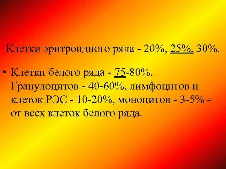 Клетки эритроидного ряда - 20%, 25%, 30%. • Клетки белого ряда - 75 -80%.