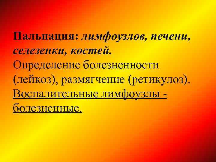 Пальпация: лимфоузлов, печени, селезенки, костей. Определение болезненности (лейкоз), размягчение (ретикулоз). Воспалительные лимфоузлы болезненные. 