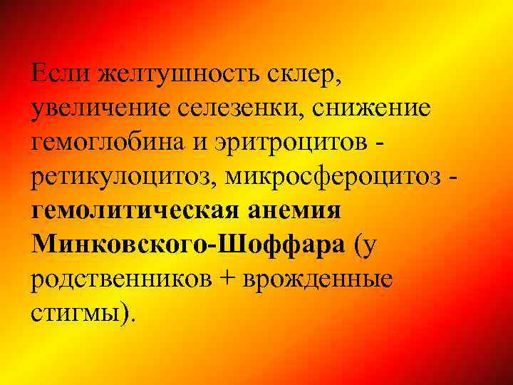 Если желтушность склер, увеличение селезенки, снижение гемоглобина и эритроцитов ретикулоцитоз, микросфероцитоз гемолитическая анемия Минковского-Шоффара