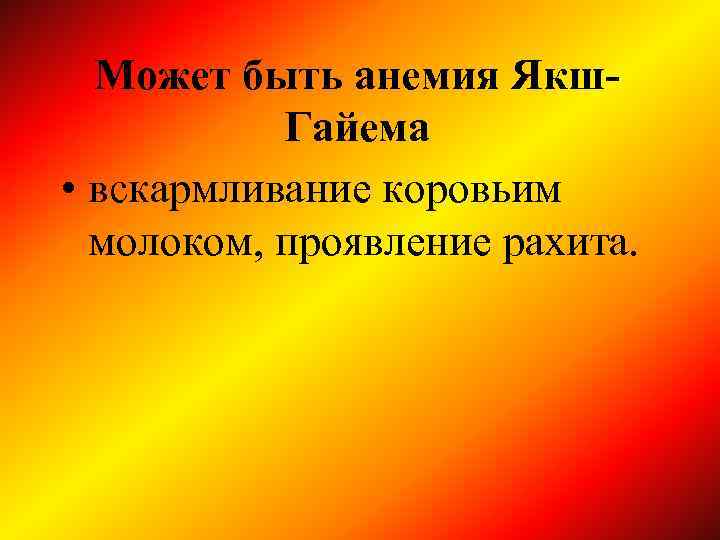 Может быть анемия Якш. Гайема • вскармливание коровьим молоком, проявление рахита. 