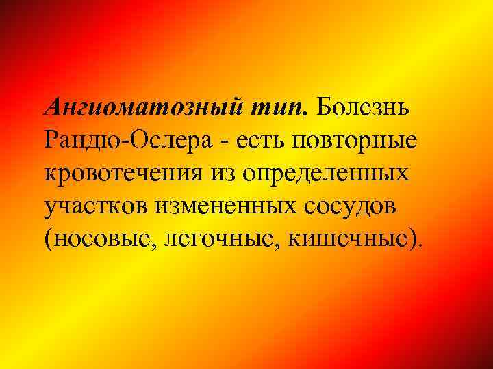 Ангиоматозный тип. Болезнь Рандю-Ослера - есть повторные кровотечения из определенных участков измененных сосудов (носовые,