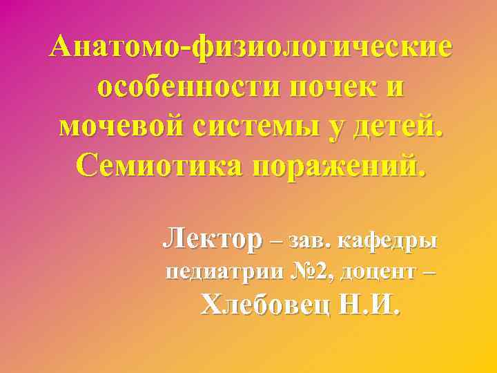 Анатомо-физиологические особенности почек и мочевой системы у детей. Семиотика поражений. Лектор – зав. кафедры