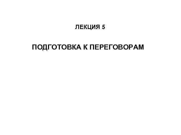 ЛЕКЦИЯ 5 ПОДГОТОВКА К ПЕРЕГОВОРАМ 