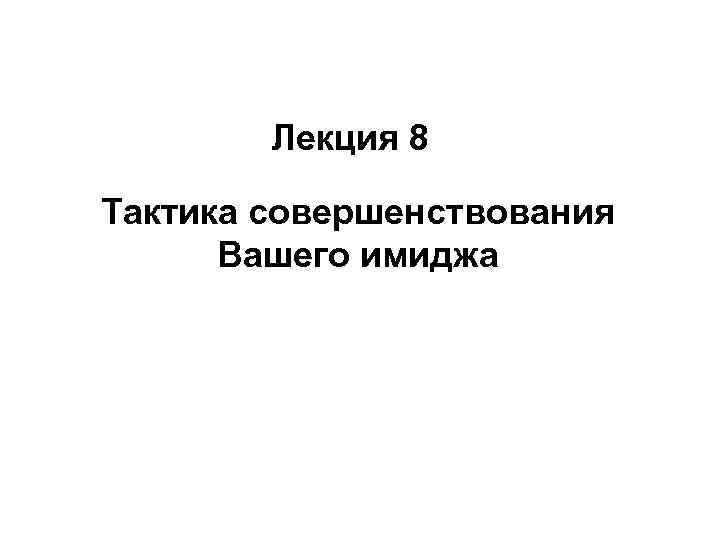 Лекция 8 Тактика совершенствования Вашего имиджа 
