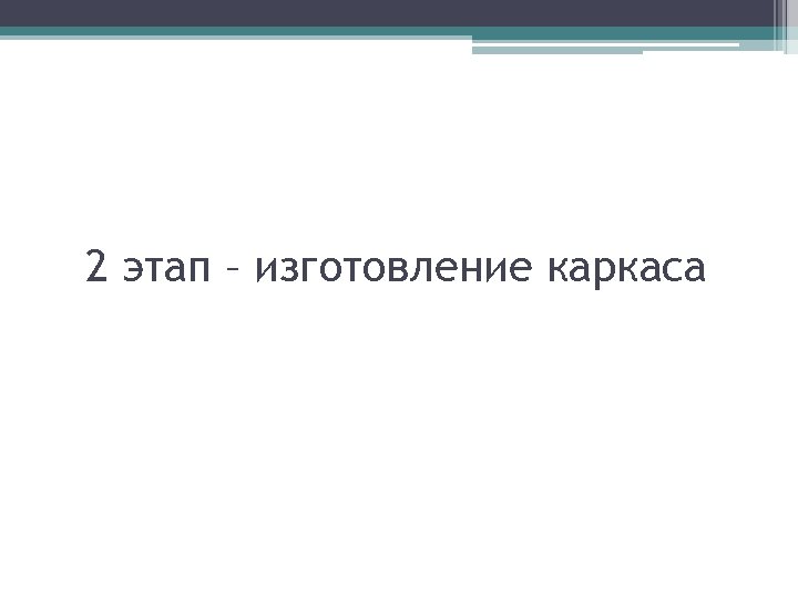 2 этап – изготовление каркаса 