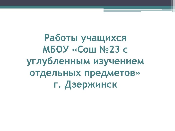 Работы учащихся МБОУ «Сош № 23 с углубленным изучением отдельных предметов» г. Дзержинск 