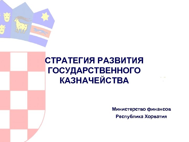СТРАТЕГИЯ РАЗВИТИЯ ГОСУДАРСТВЕННОГО КАЗНАЧЕЙСТВА Министерство финансов Республика Хорватия 