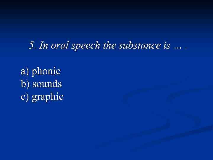 5. In oral speech the substance is …. a) phonic b) sounds c) graphic
