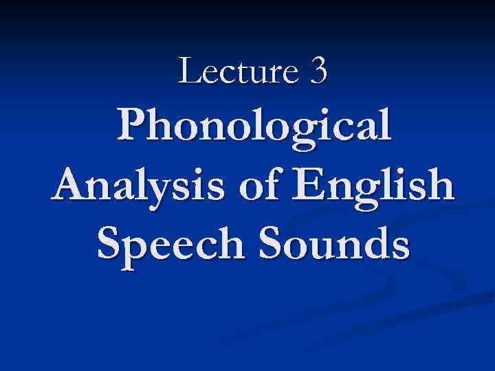 Lecture 3 Phonological Analysis of English Speech Sounds 