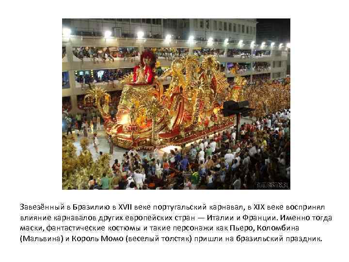 Завезённый в Бразилию в XVII веке португальский карнавал, в XIX веке воспринял влияние карнавалов