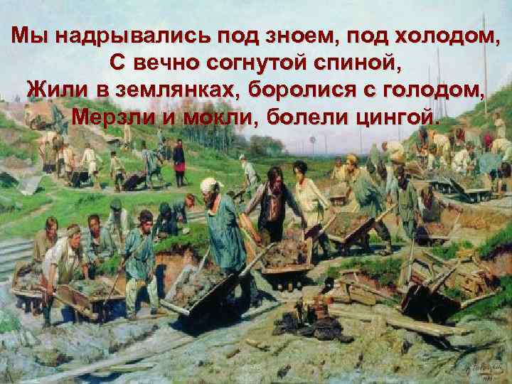 Мы надрывались под зноем, под холодом, С вечно согнутой спиной, Жили в землянках, боролися