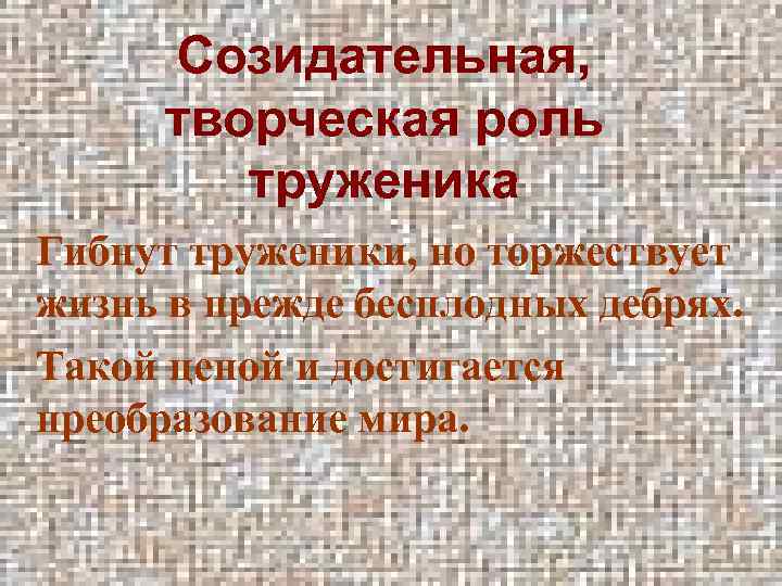 Созидательная, творческая роль труженика Гибнут труженики, но торжествует жизнь в прежде бесплодных дебрях. Такой