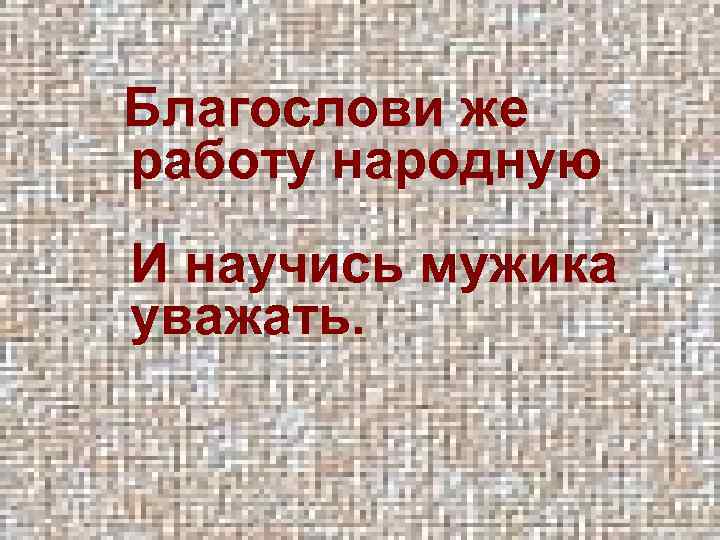  Благослови же работу народную И научись мужика уважать. 