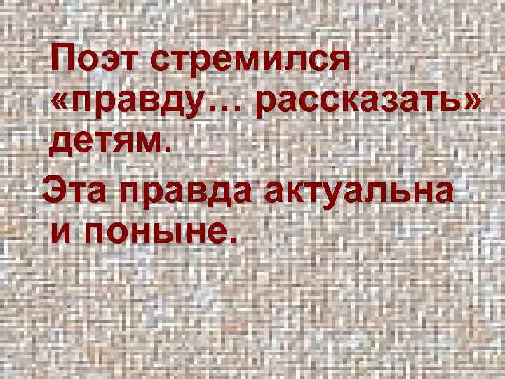 Поэт стремился «правду… рассказать» детям. Эта правда актуальна и поныне. 