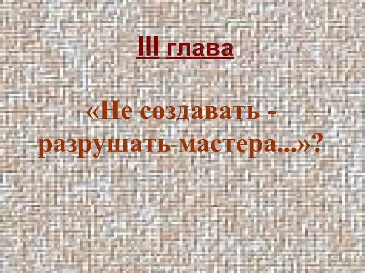 III глава «Не создавать - разрушать мастера. . . » ? 