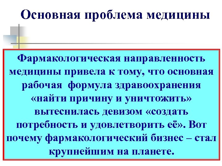 Основная проблема медицины Фармакологическая направленность медицины привела к тому, что основная рабочая формула здравоохранения