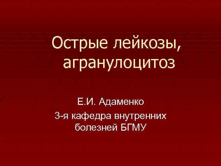 Острые лейкозы, агранулоцитоз Е. И. Адаменко 3 -я кафедра внутренних болезней БГМУ 