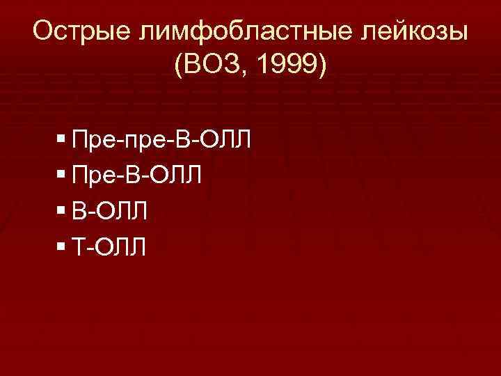 Острые лимфобластные лейкозы (ВОЗ, 1999) § Пре-пре-B-ОЛЛ § Пре-B-ОЛЛ § T-ОЛЛ 