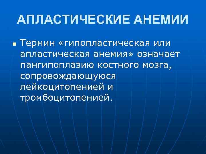 АПЛАСТИЧЕСКИЕ АНЕМИИ n Термин «гипопластическая или апластическая анемия» означает пангипоплазию костного мозга, сопровождающуюся лейкоцитопенией