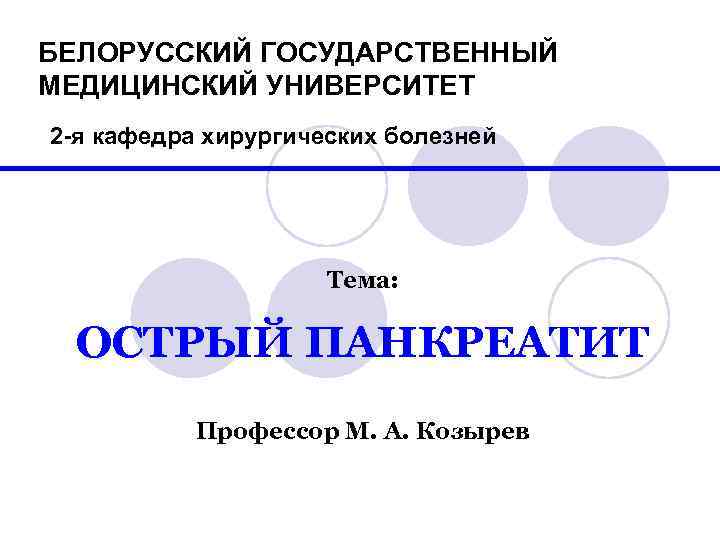 БЕЛОРУССКИЙ ГОСУДАРСТВЕННЫЙ МЕДИЦИНСКИЙ УНИВЕРСИТЕТ 2 -я кафедра хирургических болезней Тема: ОСТРЫЙ ПАНКРЕАТИТ Профессор М.